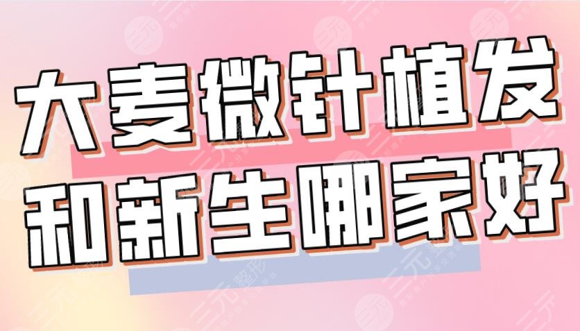 大麥微針植發(fā)和新生哪家好？哪個植發(fā)技術好？附醫(yī)院、醫(yī)生介紹|價格表