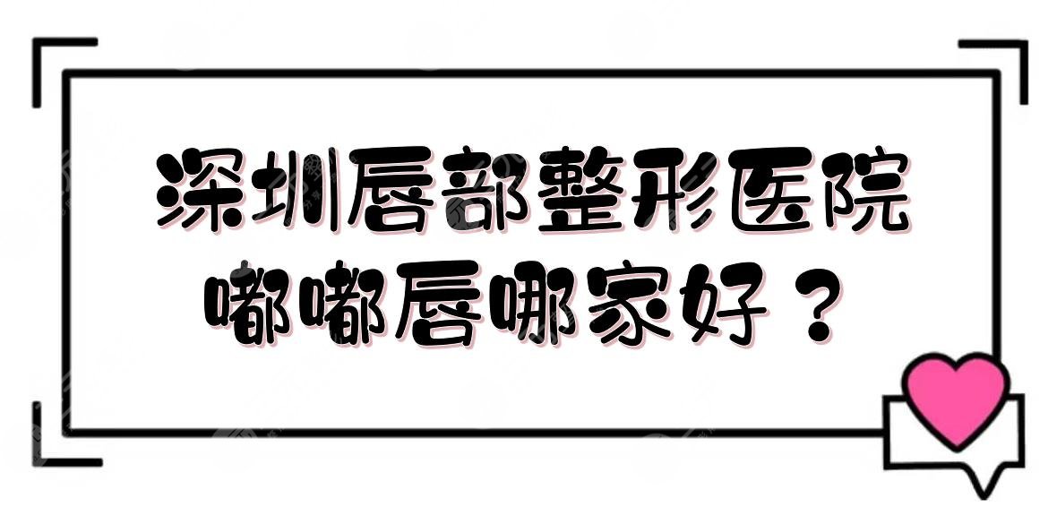 深圳唇部整形醫(yī)院|嘟嘟唇哪家好？藝星、美萊等技術PK！附價格表