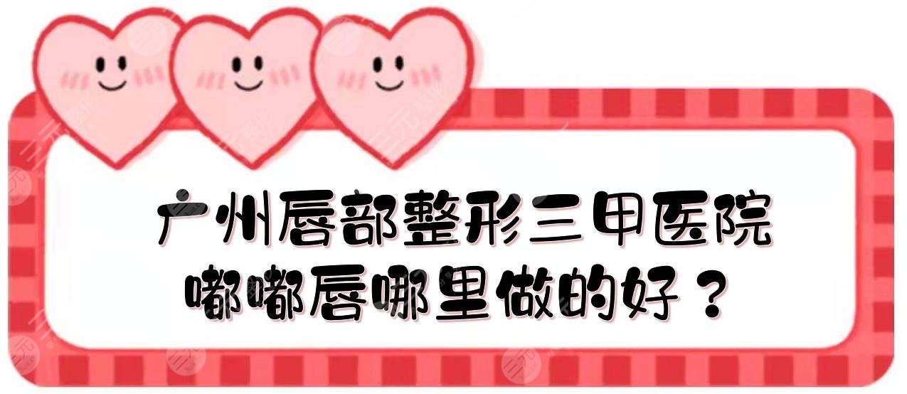 廣州唇部整形三甲醫(yī)院|嘟嘟唇哪里做的好？人民醫(yī)院、珠江醫(yī)院、廣醫(yī)一附院... 