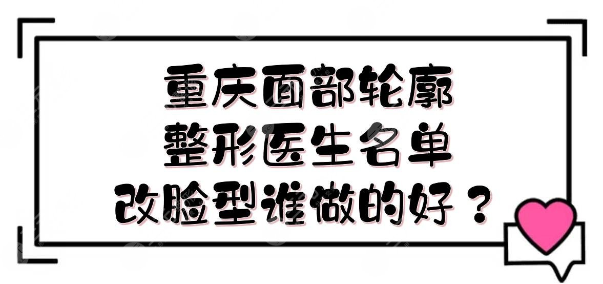 重慶面部輪廓整形醫(yī)生|改臉型誰做的好？王濤\王珍祥\夏德林等介紹！