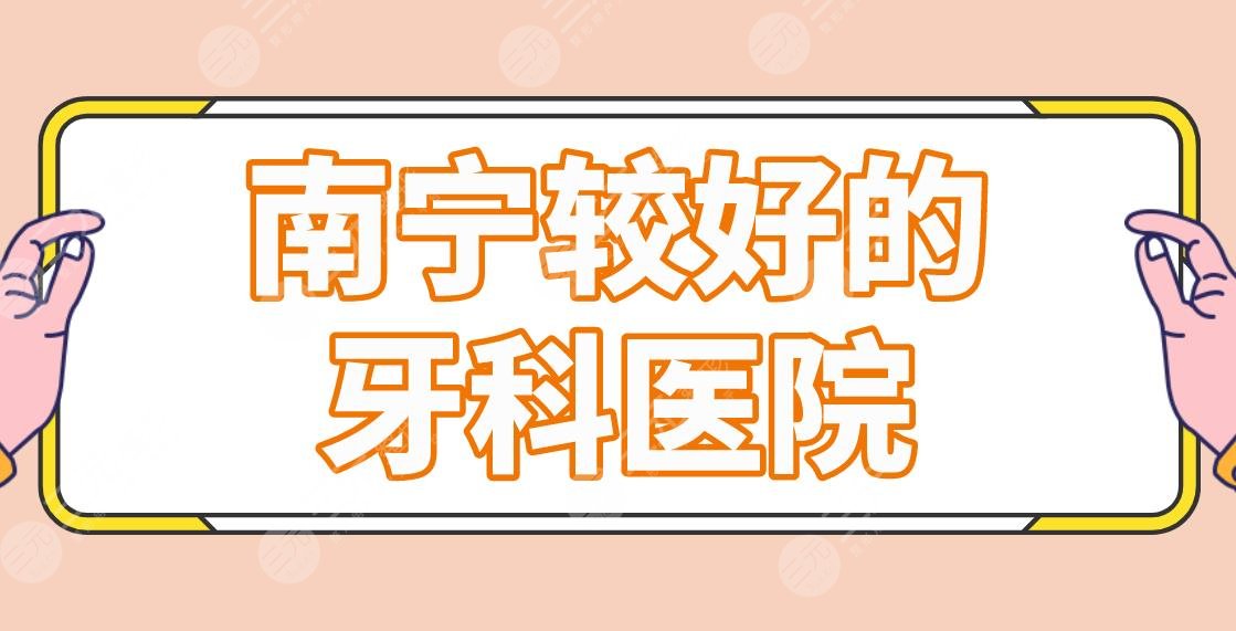 南寧較好的牙科醫(yī)院名單盤點(diǎn)！諾貝爾口腔、柏樂口腔哪家正畸好？