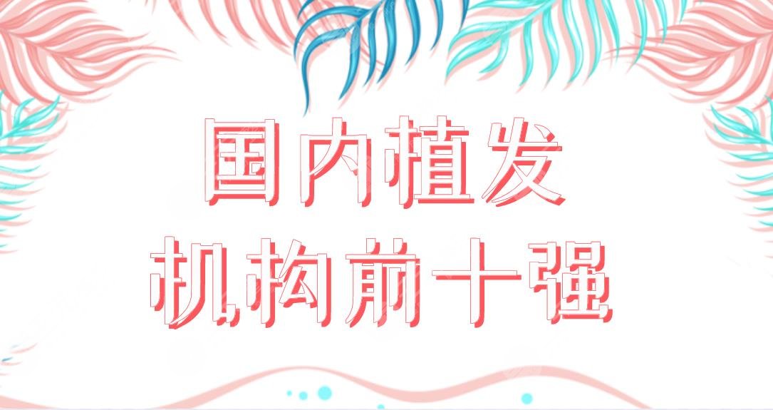 國(guó)內(nèi)植發(fā)機(jī)構(gòu)前十強(qiáng)醫(yī)院盤點(diǎn)！植發(fā)醫(yī)院新名單來(lái)啦！哪家植發(fā)果好呢？