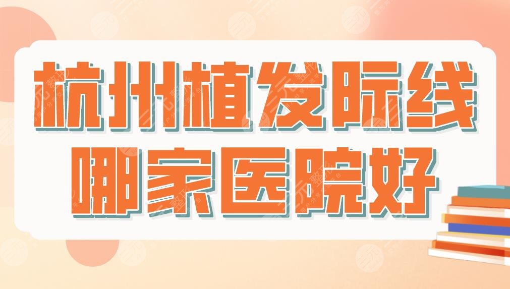 杭州植發(fā)際線哪家醫(yī)院好？植發(fā)醫(yī)院排名|大麥、首瑞、新生哪家技術(shù)好？
