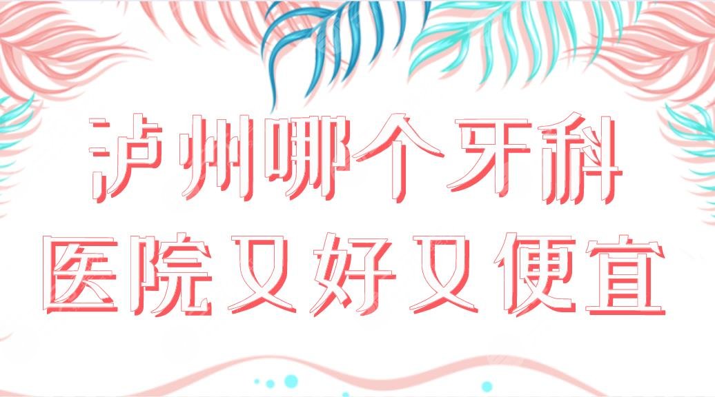 瀘州哪個(gè)牙科醫(yī)院又好又便宜？口腔醫(yī)院排名|牙博士、貝臣、微笑等上榜！