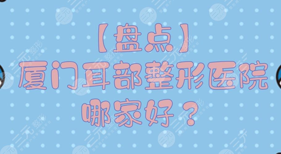 【盤點】廈門耳部整形醫(yī)院哪家好？正規(guī)整形醫(yī)院排行+費用預(yù)覽！