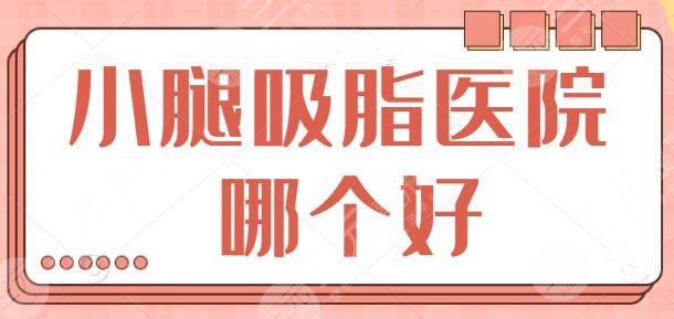小腿吸脂醫(yī)院哪個好？國內(nèi)網(wǎng)友熱薦榜前五出爐，這幾家靠硬實力強勢出圈！