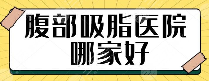 腹部吸脂醫(yī)院哪家好？走訪全國就屬這五家技術(shù)硬、果好！一一帶你瀏覽~