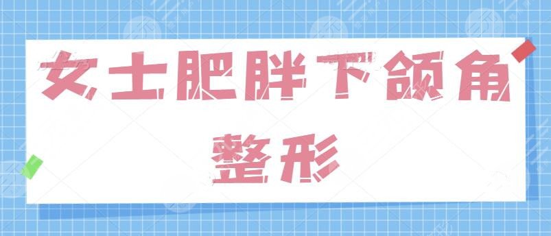 女士肥胖下頜角整形的方法有哪些？針對“國字臉”問題、學(xué)會這一招制勝！