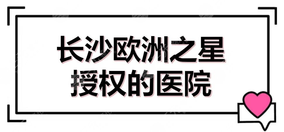 長沙歐洲之星授權(quán)的醫(yī)院有哪些？5家官方認證的機構(gòu)盤點！附價格參考