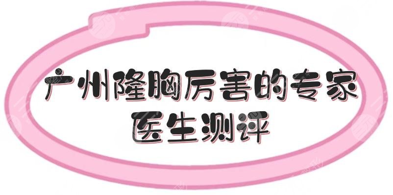廣州隆胸厲害的專家|醫(yī)生測(cè)評(píng)來(lái)襲！李高峰等都是實(shí)力派~