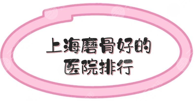 上海磨骨好的醫(yī)院排行:九院\華山\東方等，公立三甲實(shí)力測(cè)評(píng)